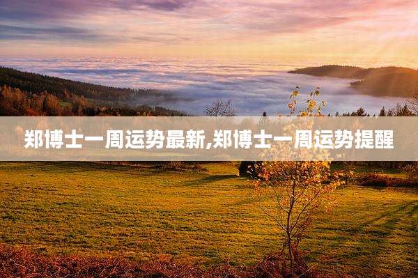 郑博士一周运势最新,郑博士一周运势提醒