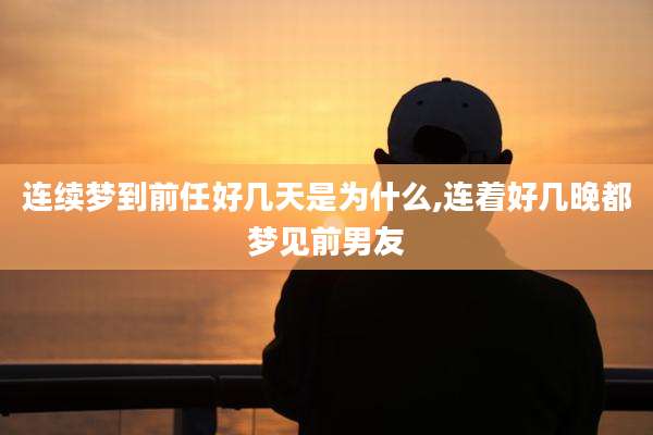 连续梦到前任好几天是为什么,连着好几晚都梦见前男友