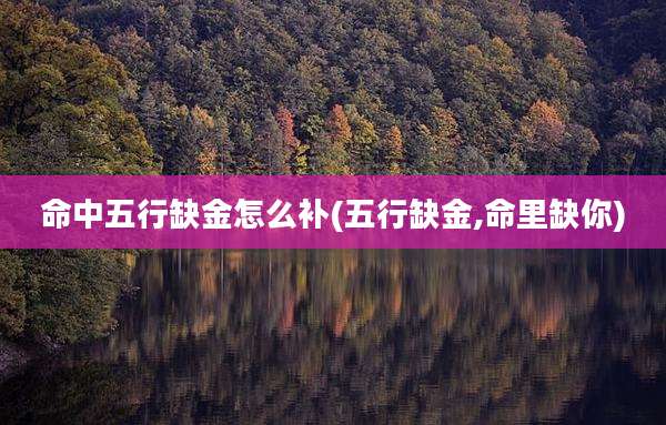 命中五行缺金怎么补(五行缺金,命里缺你)