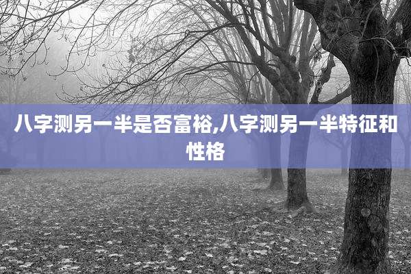 八字测另一半是否富裕,八字测另一半特征和性格