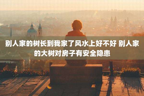 别人家的树长到我家了风水上好不好 别人家的大树对房子有安全隐患