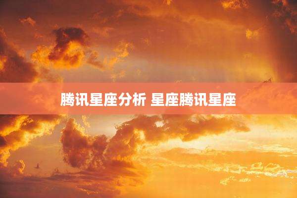 腾讯星座分析 星座腾讯星座