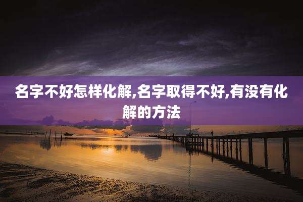 名字不好怎样化解,名字取得不好,有没有化解的方法