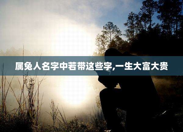 属兔人名字中若带这些字,一生大富大贵