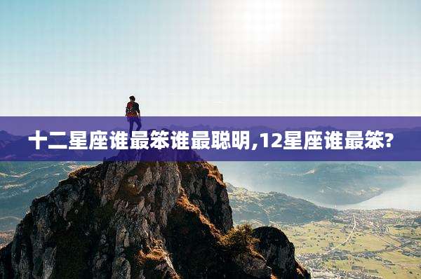 十二星座谁最笨谁最聪明,12星座谁最笨?