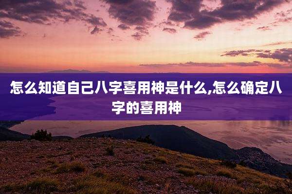 怎么知道自己八字喜用神是什么,怎么确定八字的喜用神