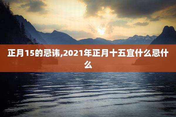 正月15的忌讳,2021年正月十五宜什么忌什么