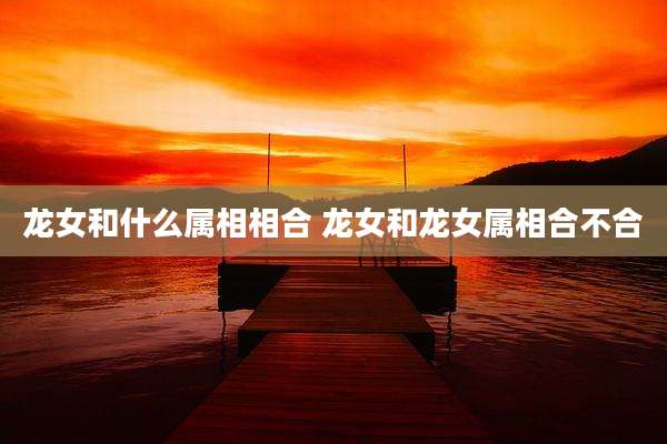 龙女和什么属相相合 龙女和龙女属相合不合