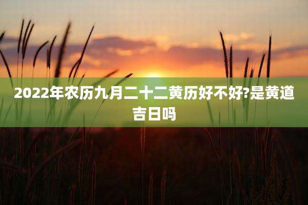 2022年农历九月二十二黄历好不好?是黄道吉日吗