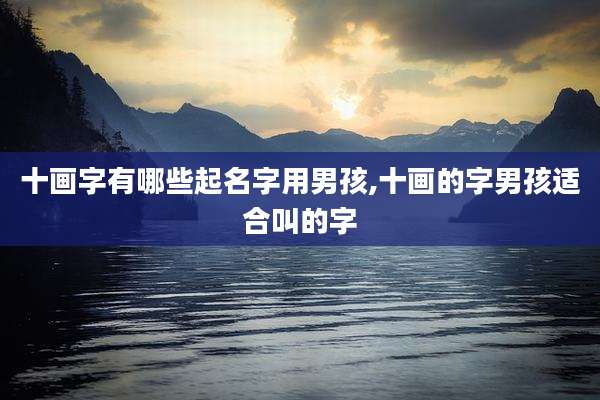 十画字有哪些起名字用男孩,十画的字男孩适合叫的字