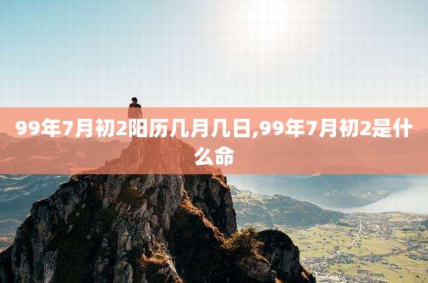 99年7月初2阳历几月几日,99年7月初2是什么命