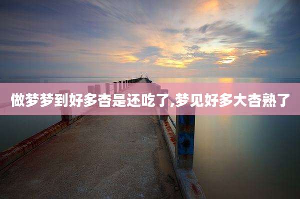 做梦梦到好多杏是还吃了,梦见好多大杏熟了