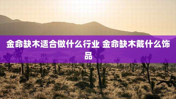 金命缺木适合做什么行业 金命缺木戴什么饰品