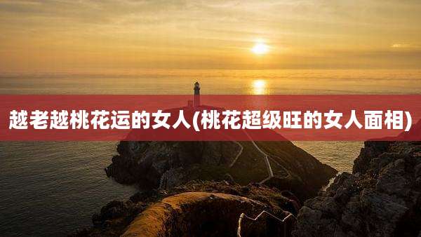 越老越桃花运的女人(桃花超级旺的女人面相)