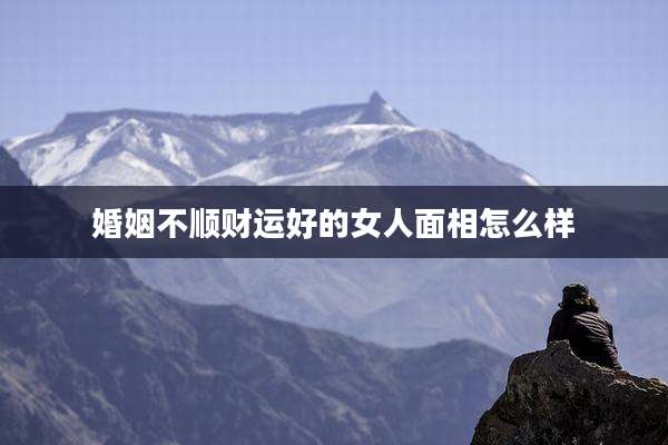 婚姻不顺财运好的女人面相怎么样