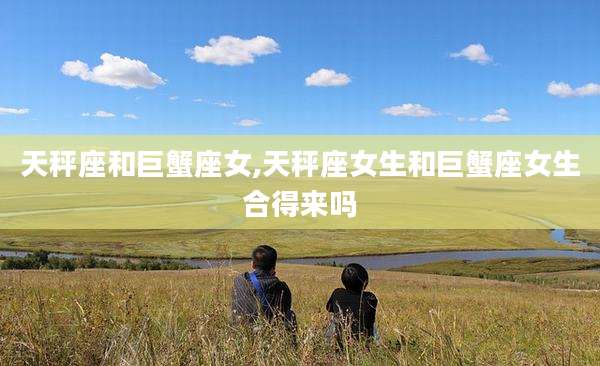 天秤座和巨蟹座女,天秤座女生和巨蟹座女生合得来吗