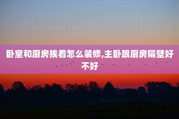 卧室和厨房挨着怎么装修,主卧跟厨房隔壁好不好