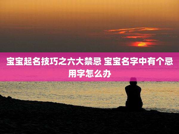 宝宝起名技巧之六大禁忌 宝宝名字中有个忌用字怎么办