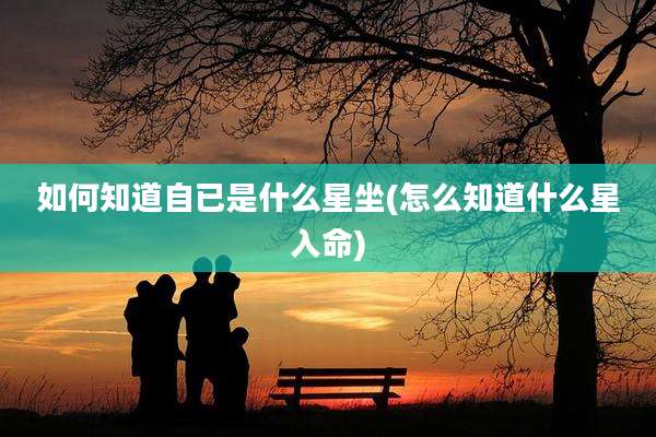 如何知道自已是什么星坐(怎么知道什么星入命)