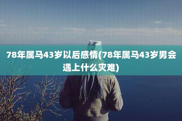 78年属马43岁以后感情(78年属马43岁男会遇上什么灾难)