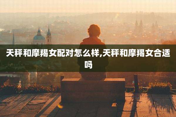 天秤和摩羯女配对怎么样,天秤和摩羯女合适吗