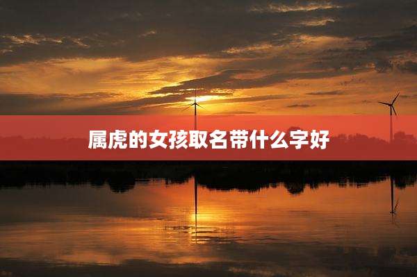 属虎的女孩取名带什么字好
