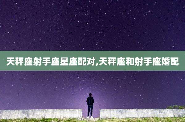天秤座射手座星座配对,天秤座和射手座婚配