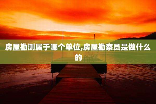 房屋勘测属于哪个单位,房屋勘察员是做什么的