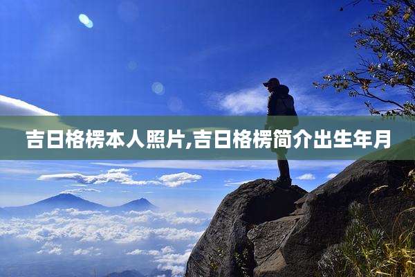 吉日格楞本人照片,吉日格楞简介出生年月