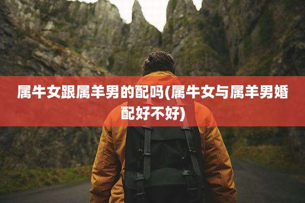 属牛女跟属羊男的配吗(属牛女与属羊男婚配好不好)