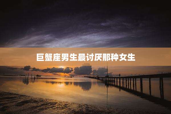 巨蟹座男生最讨厌那种女生