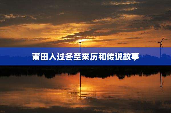 莆田人过冬至来历和传说故事