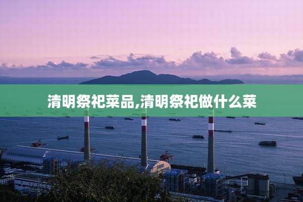 清明祭祀菜品,清明祭祀做什么菜