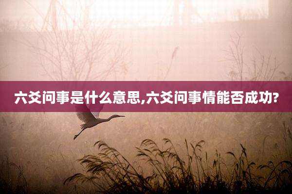 六爻问事是什么意思,六爻问事情能否成功?