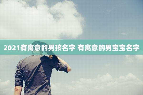 2021有寓意的男孩名字 有寓意的男宝宝名字