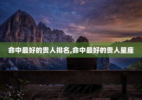 命中最好的贵人排名,命中最好的贵人星座