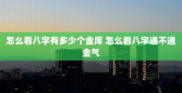 怎么看八字有多少个金库 怎么看八字通不通金气