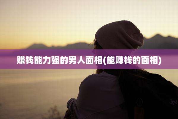 赚钱能力强的男人面相(能赚钱的面相)