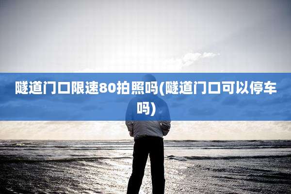 隧道门口限速80拍照吗(隧道门口可以停车吗)
