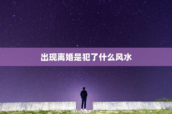 出现离婚是犯了什么风水