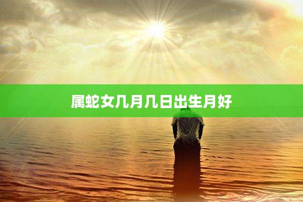 属蛇女几月几日出生月好