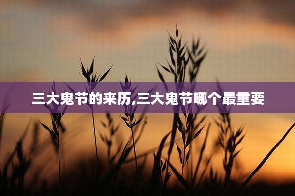 三大鬼节的来历,三大鬼节哪个最重要