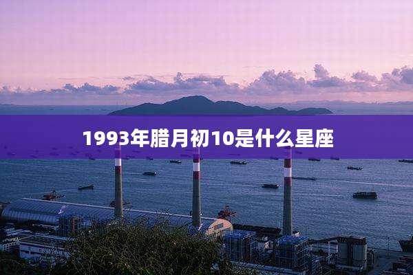 1993年腊月初10是什么星座