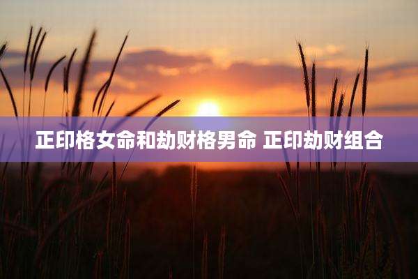 正印格女命和劫财格男命 正印劫财组合