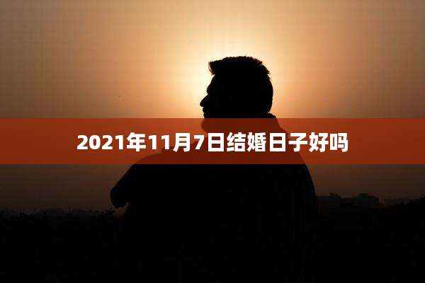 2021年11月7日结婚日子好吗