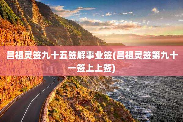 吕祖灵签九十五签解事业签(吕祖灵签第九十一签上上签)