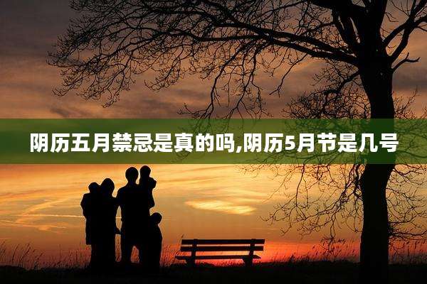 阴历五月禁忌是真的吗,阴历5月节是几号