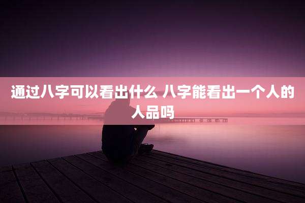 通过八字可以看出什么 八字能看出一个人的人品吗