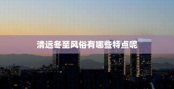 清远冬至风俗有哪些特点呢