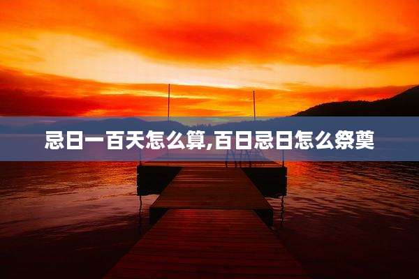 忌日一百天怎么算,百日忌日怎么祭奠